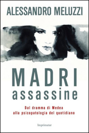 Madri assassine. Dal dramma di Medea alla psicopatologia del quotidiano - Alessandro Meluzzi