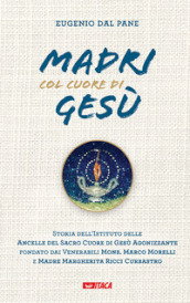 Madri col cuore di Gesù. Storia dell Istituto delle Ancelle del Sacro Cuore di Gesù Agonizzante fondato dai Venerabili Mons. Marco Morelli e Madre Margherita Ricci Curbastro