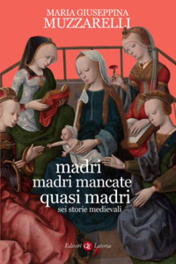 Madri, madri mancate, quasi madri. Sei storie medievali - Maria Giuseppina Muzzarelli