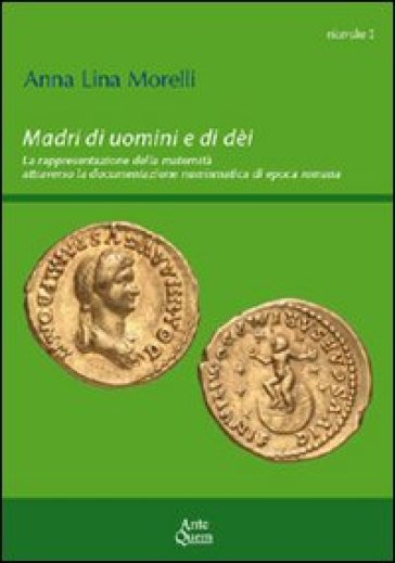 Madri di uomini e di dèi. La rappresentazione della maternità attraverso la documentazione numismatica di epoca romana - Anna L. Morelli