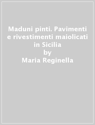 Maduni pinti. Pavimenti e rivestimenti maiolicati in Sicilia - Maria Reginella