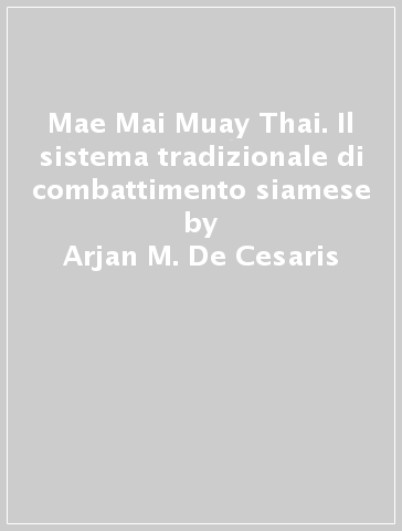 Mae Mai Muay Thai. Il sistema tradizionale di combattimento siamese - Arjan M. De Cesaris