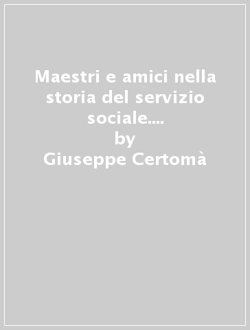 Maestri e amici nella storia del servizio sociale. A. Ossicini, A. Zucconi, P. Volponi, F. Ferrarotti - Giuseppe Certomà