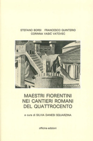 Maestri fiorentini nei cantieri romani del '400. Ediz. illustrata - Stefano Borsi - Francesco Quinterio - Corinna Vasic Vatovec