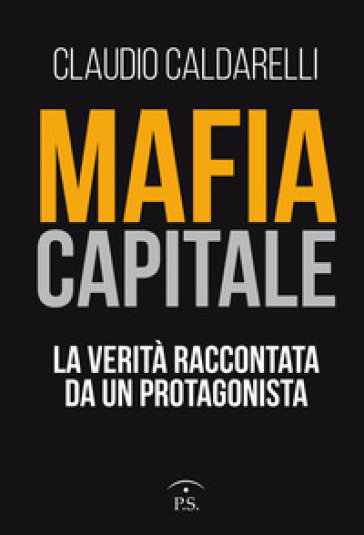 Mafia capitale. La verità raccontata da un protagonista - Claudio Caldarelli
