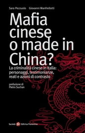 Mafia cinese o made in China? La criminalità cinese in Italia: personaggi, testimonianze, reati e azioni di contrasto