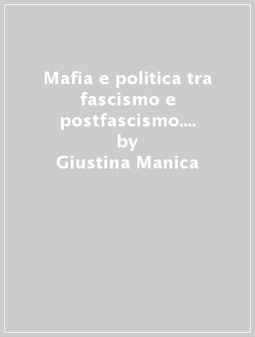 Mafia e politica tra fascismo e postfascismo. Realtà siciliana e collegamenti internazionali (1924-1948) - Giustina Manica