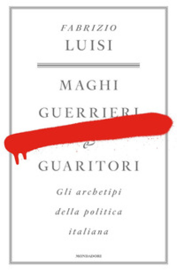 Maghi, guerrieri e guaritori. Gli archetipi della politica italiana - Fabrizio Luisi