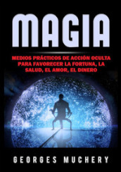 Magia. Medios practicos de accion oculta para favorecer la fortuna, la salud, el amor, el dinero