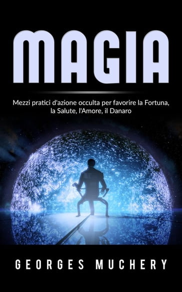 Magia - Mezzi pratici d'azione occulta per favorire la Fortuna, la Salute, l'Amore, il Danaro - Georges Muchery