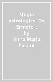 Magia astrologica. Da Ermete a Cecco d Ascoli e a Campanella