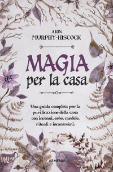 Magia per la casa. Una guida completa per la purificazione della casa con incensi, erbe, candele, rituali e incantesimi - Arin Murphy-Hiscock