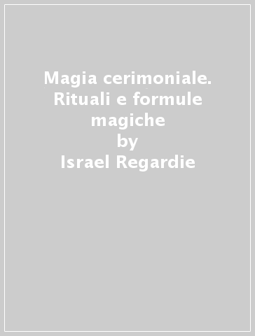 Magia cerimoniale. Rituali e formule magiche - Israel Regardie