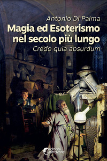 Magia ed esoterismo nel secolo più lungo. Credo quia absurdum - Antonio Di Palma