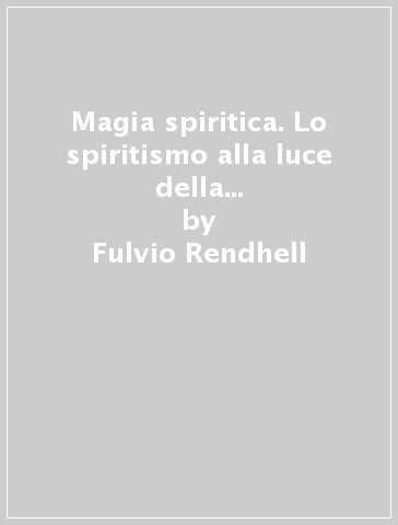 Magia spiritica. Lo spiritismo alla luce della scienza magica. Esperienze, fenomeni, teoria e pratica - Fulvio Rendhell