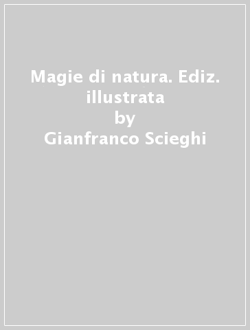 Magie di natura. Ediz. illustrata - Gianfranco Scieghi - Gabriella Bianchi