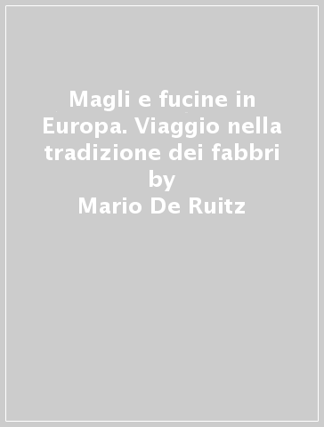 Magli e fucine in Europa. Viaggio nella tradizione dei fabbri - Mario De Ruitz