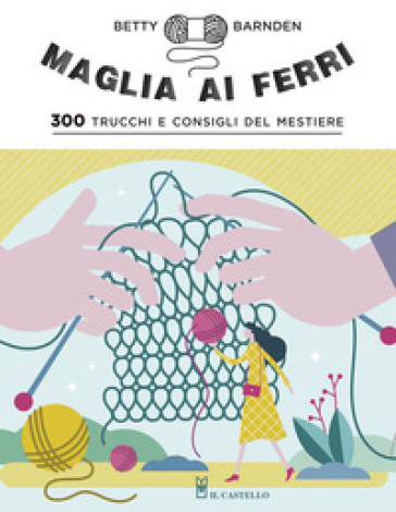 Maglia ai ferri. 300 trucchi e consigli del mestiere. Ediz. illustrata - Betty Barnden