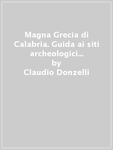 Magna Grecia di Calabria. Guida ai siti archeologici e ai musei calabresi - Claudio Donzelli