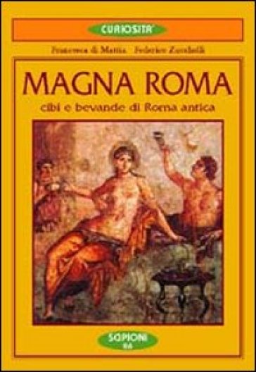 Magna Roma. Cibi e bevande nella Roma antica - Francesca Di Mattia - Federico Zucchelli