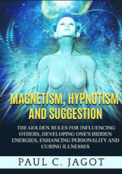 Magnetism, hypnotism and suggestion. The golden rules for influencing others, developing one s hidden energies, enhancing personality and curing illnesses