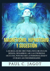 Magnetismo, hipnotismo y sugestion. Las reglas de oro para influir en los demas, desarrollar las energias ocultas, potenciar la personalidad y curar las enfermedades