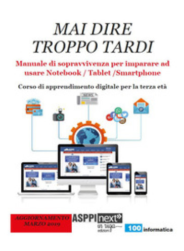 Mai dire troppo tardi. Manuale di sopravvivenza per imparare a usare notebook, tablet, smartphone. Corso di apprendimento digitale per la terza età