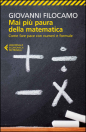 Mai più paura della matematica. Come fare pace con numeri e formule