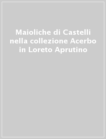 Maioliche di Castelli nella collezione Acerbo in Loreto Aprutino