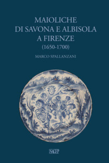 Maioliche di Savona e Albisola a Firenze (1650-1700) - Marco Spallanzani