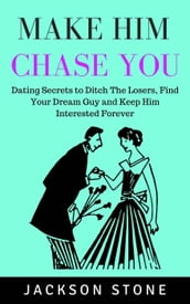 Make Him Chase You: Dating Secrets to Ditch the Losers, Find Your Dream Guy and Keep Him Interested Forever