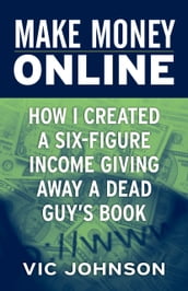 Make Money Online: How I Created a Six Figure Income Giving Away a Dead Guy s Book