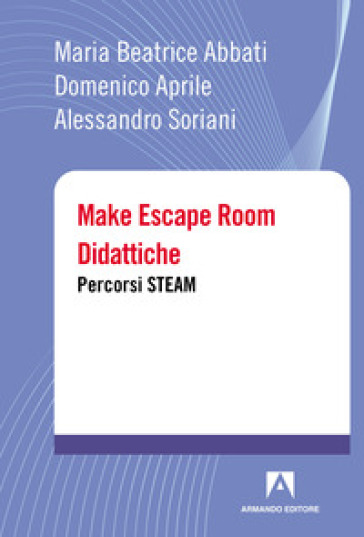 Make escape room didattiche. Percorsi STEAM - Maria Beatrice Abbati - Domenico Aprile - Alessandro Soriani