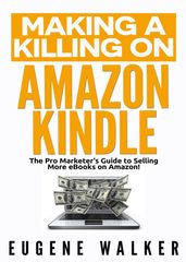 Making a Killing on Amazon Kindle - The Pro Marketer s Guide to Selling More eBooks on Amazon