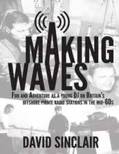 Making Waves: Fun and Adventure As a Young D J On Britain s Offshore Pirate Radio Stations In the Mid-60 s