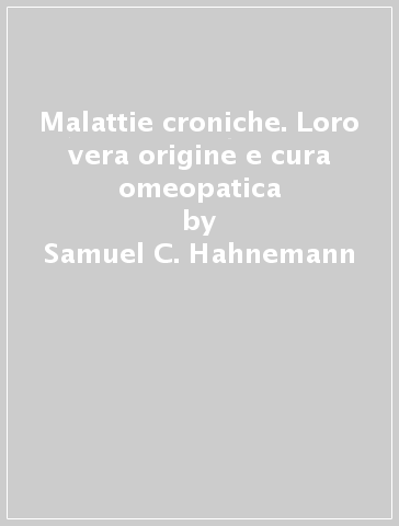 Malattie croniche. Loro vera origine e cura omeopatica - Samuel C. Hahnemann