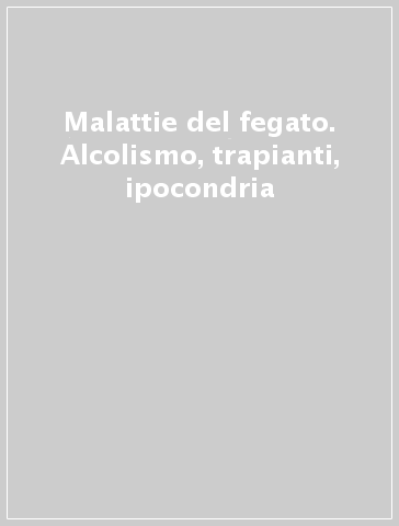 Malattie del fegato. Alcolismo, trapianti, ipocondria