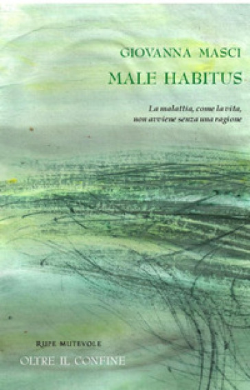 Male habitus. La malattia, come la vita, non avviene senza una ragione. Nuova ediz. - Giovanna Masci