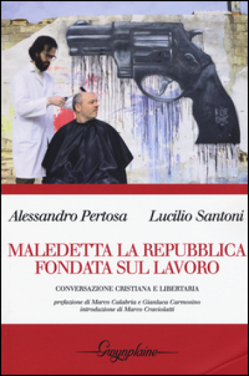 Maledetta la Repubblica fondata sul lavoro. Conversazione cristiana e libertaria - Alessandro Pertosa - Lucilio Santoni