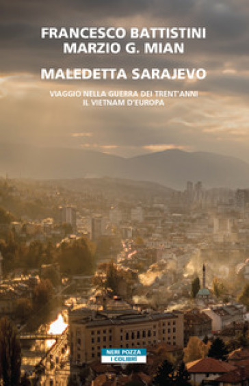 Maledetta Sarajevo. Viaggio nella guerra dei trent'anni. Il Vietnam d'Europa - Francesco Battistini - Marzio G. Mian