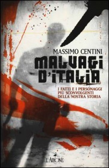 Malvagi d'Italia. I fatti e i personaggi più sconvolgenti della nostra storia - Massimo Centini