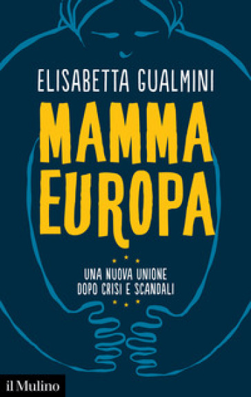 Mamma Europa. Una nuova Unione dopo crisi e scandali - Elisabetta Gualmini