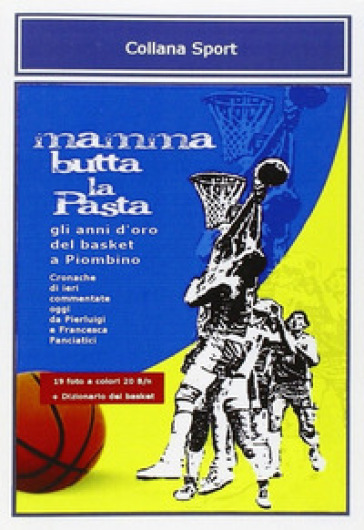 Mamma butta la pasta. Gli anni d'oro del basket a Piombino - P. Luigi Panciatici - Francesca Panciatici