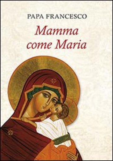 Mamma come Maria - Papa Francesco (Jorge Mario Bergoglio)