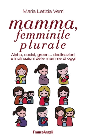 Mamma, femminile plurale. Alpha, social, green... declinazioni e inclinazioni delle mamme di oggi - Maria Letizia Verri