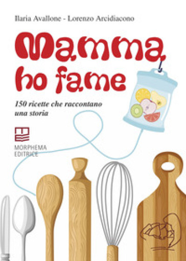 Mamma ho fame. 150 ricette che raccontano una storia - Ilaria Avallone - Lorenzo Arcidiacono