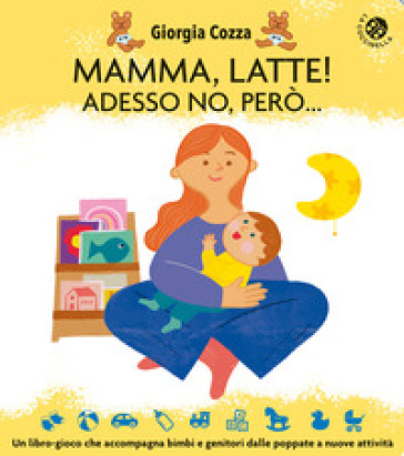 Mamma, latte! Adesso no, però... Un libro-gioco che accompagna bimbi e genitori dalle poppate a nuove attività. Ediz. a colori - Giorgia Cozza - Ilaria Faccioli