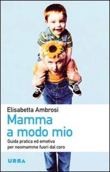 Mamma a modo mio. Guida pratica ed emotiva per neomamme fuori dal coro - Elisabetta Ambrosi