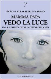 Mamma papà vedo la luce. Una esperienza oltre i confini della vita