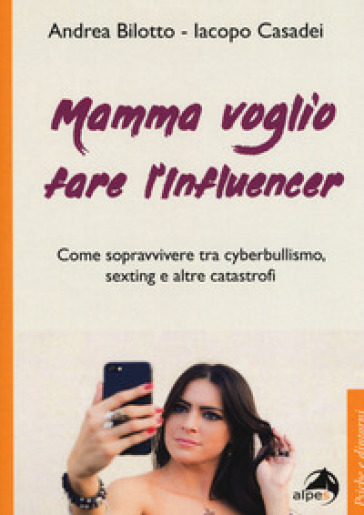 Mamma voglio fare l'influencer. Come sopravvivere tra cyberbullismo, sexting e altre catastrofi - Andrea Bilotto - Iacopo Casadei